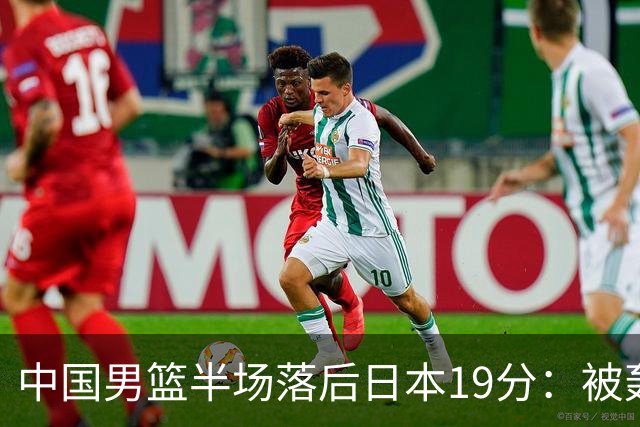 中国男篮半场落后日本19分：被轰11-0 全队无人得分上双