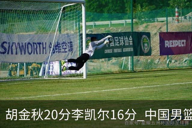 胡金秋20分李凯尔16分 中国男篮力克安哥拉